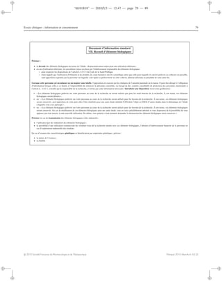 “th101818” — 2010/5/3 — 15:47 — page 79 — #9
i
i
i
i
i
i
i
i
Essais cliniques : information et consentement 79
Document d’information standard
VII. Recueil d’éléments biologiques
Préciser :
• le devenir des éléments biologiques au terme de l’étude : destruction/conservation pour une utilisation ultérieure ;
• en cas d’utilisation ultérieure, les procédures mises en place par l’établissement responsable des éléments biologiques
◦ pour respecter les dispositions de l’article L.1211-1 du Code de la Santé Publique
◦ étant rappelé que l’utilisation d’éléments et de produits du corps humain à une ﬁn scientiﬁque autre que celle pour laquelle ils ont été prélevés ou collectés est possible,
sauf opposition exprimée par la personne sur laquelle a été opéré ce prélèvement ou cette collecte, dûment informée au préalable de cette autre ﬁn.
Lorsque cette personne est un mineur ou un majeur sous tutelle, l’opposition est exercée par les titulaires de l’autorité parentale ou le tuteur. Il peut être dérogé à l’obligation
d’information lorsque celle-ci se heurte à l’impossibilité de retrouver la personne concernée, ou lorsqu’un des comités consultatifs de protection des personnes mentionnés à
l’article L. 1123-1, consulté par le responsable de la recherche, n’estime pas cette information nécessaire. Introduire une disposition (texte entre guillemets) :
➭ « Les éléments biologiques prélevés sur votre personne au cours de la recherche ne seront utilisés que pour les seuls besoins de la recherche. À son terme, vos éléments
biologiques seront détruits ».
➭ ou : « Les éléments biologiques prélevés sur votre personne au cours de la recherche seront utilisés pour les besoins de la recherche. À son terme, vos éléments biologiques
seront conservés, sauf opposition de votre part, aﬁn d’être réutilisés pour une autre étude intitulée XXX dont l’objet est XXX/ d’autres études dans la thématique de l’étude
à laquelle vous avez participé ».
➭ ou : « Les éléments biologiques prélevés sur votre personne au cours de la recherche seront utilisés pour les besoins de la recherche. À son terme, vos éléments biologiques
seront conservés. En cas de réutilisation de ces éléments biologiques pour une autre étude, vous en serez préalablement informé et vous disposerez de la possibilité de vous
opposer, par tout moyen, à cette nouvelle utilisation. De même, vous pourrez à tout moment demander la destruction des éléments biologiques ainsi conservés ».
Préciser en cas de transmission des éléments biologiques à des industriels :
• l’utilisation par des industriels des éléments biologiques ;
• la possibilité d’une utilisation commerciale des résultats issus de la recherche menée avec ces éléments biologiques, l’absence d’intéressement ﬁnancier de la personne en
cas d’exploitation industrielle des résultats.
En cas d’examen des caractéristiques génétiques et identiﬁcation par empreintes génétiques, préciser :
• la nature de l’examen ;
• sa ﬁnalité.
c 2010 Société Française de Pharmacologie et de Thérapeutique Thérapie 2010 Mars-Avril; 65 (2)
 