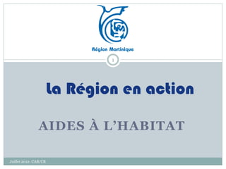 1




                       La Région en action

                AIDES À L’HABITAT

Juillet 2012- CAB/CR
 