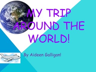MY TRIP
AROUND THE
  WORLD!
 By Aideen Galligan!
 