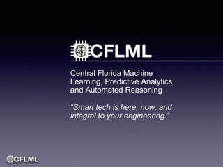 Central Florida Machine
Learning, Predictive Analytics
and Automated Reasoning
“Smart tech is here, now, and
integral to your engineering.”
 