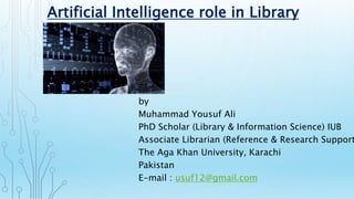 Artificial Intelligence role in Library
Services
by
Muhammad Yousuf Ali
PhD Scholar (Library & Information Science) IUB
Associate Librarian (Reference & Research Support
The Aga Khan University, Karachi
Pakistan
E-mail : usuf12@gmail.com
 