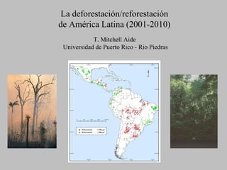 T. Mitchell Aide  Universidad de Puerto Rico - Rio Piedras La deforestación/reforestación de América Latina (2001-2010) 