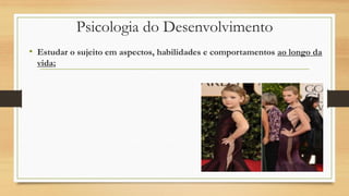 Psicologia do Desenvolvimento
• Estudar o sujeito em aspectos, habilidades e comportamentos ao longo da
vida;
 