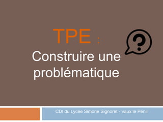TPE :
Construire une
problématique
CDI du Lycée Simone Signoret - Vaux le Pénil
 