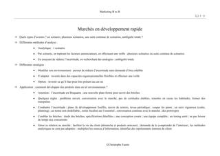 Marketing B to B
3 / 3
©Christophe Faurie
•
•
•
•
•
•
•
Marchés en développement rapide
Quels types d’avenirs ? un scénario, plusieurs scénarios, une suite continue de scénarios, ambiguïté totale ?
Différentes méthodes d’analyse :
Analytique : 1 scénario
•
•
Différentes stratégies :
Par scénario, en repérant les facteurs annonciateurs, en effectuant une veille : plusieurs scénarios ou suite continue de scénarios
En essayant de réduire l’incertitude, en recherchant des analogies : ambiguïté totale
Modifier son environnement : permet de réduire l’incertitude mais demande d’être crédible
•
•
Application : comment développer des produits dans un tel environnement ?
S’adapter : investir dans des capacités organisationnelles flexibles et effectuer une veille
Option : investir ce qu’il faut pour être présent au cas où
Attention : l’incertitude est bloquante ; une nouvelle plate-forme peut ouvrir des brèches
Quelques règles : problème ouvert, conversation avec le marché, pas de certitudes établies, remettre en cause les habitudes, former des
interprètes
Combattre l’incertitude : plans de développement fouillés, œuvre de seniors, revue périodique ; couper les ponts ; un suivi rigoureux (coûts,
planning) ; un terme non modifiable ; rester focalisé sur l’essentiel ; conversation continue avec le marché ; des prototypes
Combler les brèches : étude des brèches, spécifications détaillées ; une conception courte ; une équipe complète ; un timing serré ; ne pas laisser
de temps aux concurrents
Gérer sa relation au marché : faciliter la vie du client (démarche et produits amicaux) ; demande de le comprendre de l’intérieur ; les méthodes
analytiques ne sont pas adaptées : multiplier les sources d’information, identifier des représentants internes du client
 