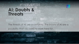 The threats of AI are a certainty. The boons of AI are a
possibility that we need to work hard for.
.
AI: Doubts &
Threats
 