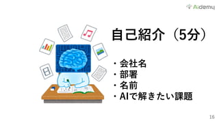 16
⾃⼰紹介（5分）
・会社名
・部署
・名前
・AIで解きたい課題
 