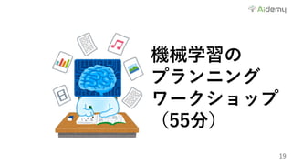 19
機械学習の
プランニング
ワークショップ
（55分）
 