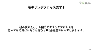 47
モデリングプロセス完了！
机の横の⼈と、今回のモデリングプロセスを
⾏ってみて気づいたことをひとり1分程度でシェアしましょう。
 
