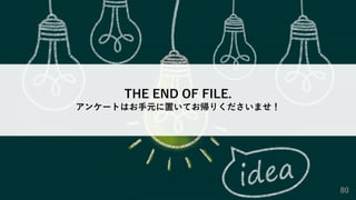 80
THE END OF FILE.
アンケートはお⼿元に置いてお帰りくださいませ！
 