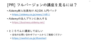 [PR] フルバージョンの講座を見るには？
• Aidemy新入社員向け AI/DX 入門パック
• https://aidemy.co.jp/news/1481/
• Aidemyの法人プランに加入する
• https://business.aidemy.net/
• ところてんに講演してほしい
• 会社のお問い合わせフォームからご連絡ください
• https://nextint.co.jp/#contact
25
 