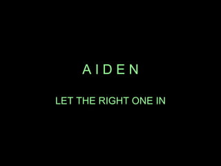 A I D E N LET THE RIGHT ONE IN 