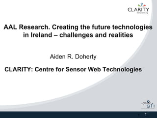 AAL Research. Creating the future technologies
     in Ireland – challenges and realities


              Aiden R. Doherty

CLARITY: Centre for Sensor Web Technologies




                                         1    1
 