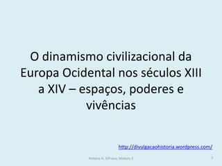 O dinamismo civilizacional da
Europa Ocidental nos séculos XIII
a XIV – espaços, poderes e
vivências
http://divulgacaohistoria.wordpress.com/
História A, 10º ano, Módulo 2

1

 