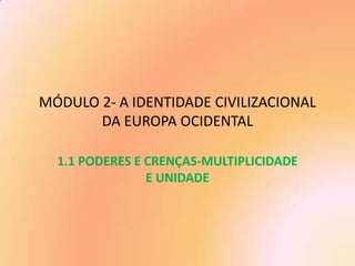 MÓDULO 2- A IDENTIDADE CIVILIZACIONAL
DA EUROPA OCIDENTAL
1.1 PODERES E CRENÇAS-MULTIPLICIDADE
E UNIDADE

 