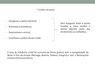 No séc. XIII a Igreja era a mais poderosa e organizada instituição do Ocidente e o Bispo de
Roma torna-se líder da comunidade cristã – o Papa:

– É o chefe supremo, líder espiritual e temporal da cristandade ocidental;

– Rege-se por um conjunto de leis próprias – o Direito Canónico;

– Governa em nome de Deus – teocracia papal – e é o chefe da hierarquia eclesiástica.

 