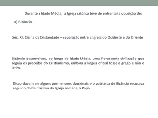Cisma da Cristandade

Criação da Igreja Ortodoxa Grega,
com sede em Bizâncio
(Constantinopla)

Expandiu-se para norte
conquistando fieis nas regiões que
correspondem atualmente às exrepúblicas socialistas soviéticas,
como a Bulgária ou a Roménia.

Igreja Católica Romana, com sede
em Roma

 