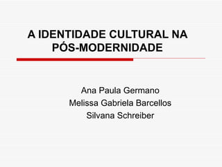 A IDENTIDADE CULTURAL NA PÓS-MODERNIDADE Ana Paula Germano Melissa Gabriela Barcellos Silvana Schreiber 