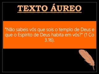 "Não sabeis vós que sois o templo de Deus e
que o Espírito de Deus habita em vós?" (1 Co
3.16).
 