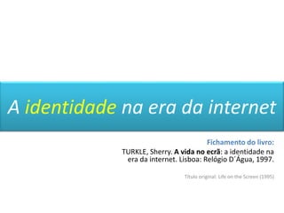 A identidade na era da internet Fichamento do livro: TURKLE, Sherry. A vida no ecrã: a identidade na era da internet. Lisboa: Relógio D´Água, 1997. Título original: Lifeonthe Screen (1995) 