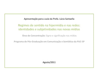 Apresentação para a aula da Profa. Lúcia SantaellaRegimes de sentido na hipermídia e nas redes: identidades e subjetividades nas novas mídiasÁrea de Concentração: Signo e significação nas mídiasPrograma de Pós-Graduação em Comunicação e Semiótica da PUC-SPAgosto/2011