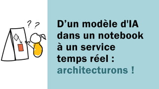 D’un modèle d'IA
dans un notebook
à un service
temps réel :
architecturons !
?
 