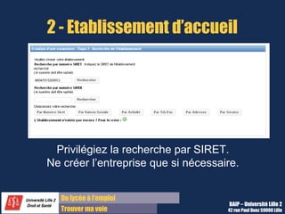2 - Etablissement d’accueil




 Privilégiez la recherche par SIRET.
Ne créer l’entreprise que si nécessaire.


  Du lycée à l’emploi
                                     BAIP – Université Lille 2
  Trouver ma voie                    42 rue Paul Duez 59000 Lille
 