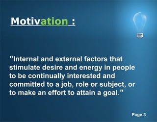 Page 3
Motivation :
"Internal and external factors that
stimulate desire and energy in people
to be continually interested and
committed to a job, role or subject, or
to make an effort to attain a goal."
 
