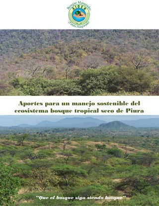 Aportes para un manejo sostenible del
ecosistema bosque tropical seco de Piura
“Que el bosque siga siendo bosque”
 