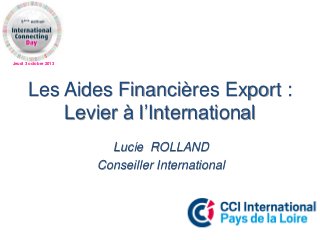 Jeudi 3 octobre 2013
Les Aides Financières Export :
Levier à l’International
Lucie ROLLAND
Conseiller International
 