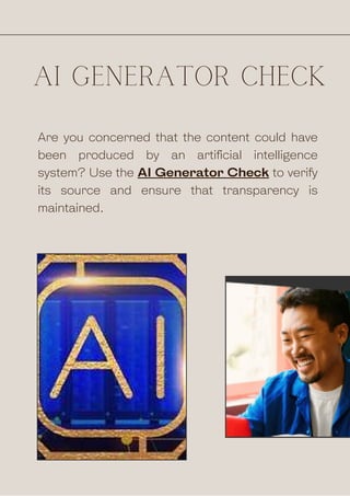 AI GENERATOR CHECK
Are you concerned that the content could have
been produced by an artificial intelligence
system? Use the AI Generator Check to verify
its source and ensure that transparency is
maintained.
 