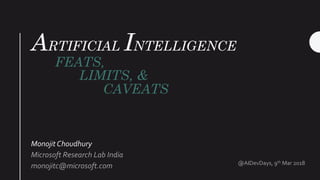 ARTIFICIAL INTELLIGENCE
FEATS,
LIMITS, &
CAVEATS
Monojit Choudhury
Microsoft Research Lab India
monojitc@microsoft.com @AIDevDays, 9th Mar 2018
 