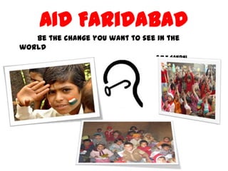 AID Faridabad
   Be the change you want to see in the
world
                                -M.K Gandhi
 