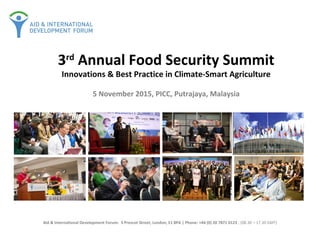 Aid & International Development Forum: 5 Prescot Street, London, E1 8PA | Phone: +44 (0) 20 7871 0123 , (08.30 – 17.30 GMT)
3rd
Annual Food Security Summit
Innovations & Best Practice in Climate-Smart Agriculture
5 November 2015, PICC, Putrajaya, Malaysia
 