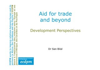 Aid for trade
    and beyond
Development Perspectives



        Dr San Bilal
 