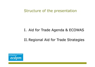 Structure of the presentation




I.  Aid for Trade Agenda & ECOWAS

II. Regional Aid for Trade Strategies
 