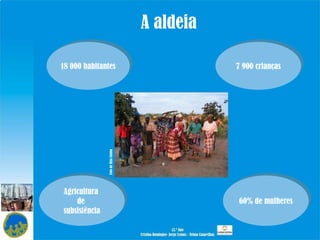 A aldeia 18 000 habitantes 7 900 crianças 60% de mulheres Agricultura  de  subsistência Foto de Rita Cunha 