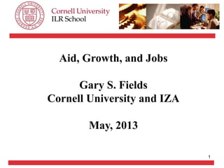 1
Aid, Growth, and Jobs
Gary S. Fields
Cornell University and IZA
May, 2013
 
