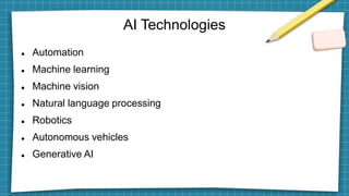 AI Technologies
 Automation
 Machine learning
 Machine vision
 Natural language processing
 Robotics
 Autonomous vehicles
 Generative AI
 