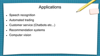 Applications
 Speech recognition
 Automated trading
 Customer service (Chatbots etc...)
 Recommendation systems
 Computer vision
 