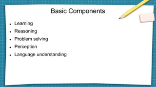 Basic Components
 Learning
 Reasoning
 Problem solving
 Perception
 Language understanding
 