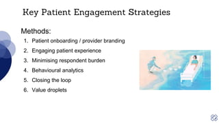 Key Patient Engagement Strategies
Methods:
1. Patient onboarding / provider branding
2. Engaging patient experience
3. Minimising respondent burden
4. Behavioural analytics
5. Closing the loop
6. Value droplets
 