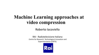 Machine Learning approaches at
video compression
Roberto Iacoviello
RAI - Radiotelevisione Italiana
Centre for Research, Technological Innovation and
Experimentation (CRITS)
 