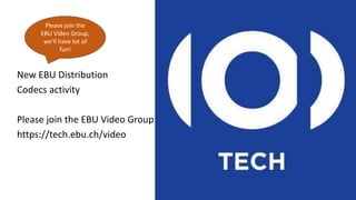 New EBU Distribution
Codecs activity
Please join the EBU Video Group
https://tech.ebu.ch/video
Please join the
EBU Video G...