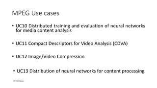 MPEG Use cases
• UC10 Distributed training and evaluation of neural networks
for media content analysis
• UC11 Compact Des...