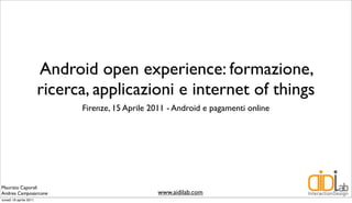 Android open experience: formazione,
                        ricerca, applicazioni e internet of things
                              Firenze, 15 Aprile 2011 - Android e pagamenti online




Maurizio Caporali
Andrea Camposarcone                                www.aidilab.com
lunedì 18 aprile 2011
 