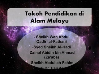 Tokoh Pendidikan di
Alam Melayu
- Sheikh Wan Abdul
Qadir al-Fathani
-Syed Sheikh Al-Hadi
-Zainal Abidin bin Ahmad
(Za’aba)
-Sheikh Abdullah Fahim
-Prof. Dr. Haji Abdul
 