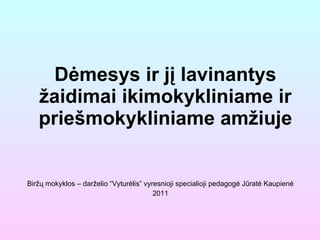 Dėmesys ir jį lavinantys žaidimai ikimokykliniame ir priešmokykliniame amžiuje Biržų mokyklos – darželio “Vyturėlis” vyresnioji specialioji pedagogė Jūratė Kaupienė 2011 