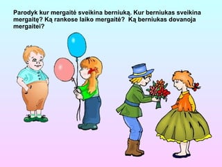 Parodyk kur mergaitė sveikina berniuką. Kur  b erniukas sveikina mergaitę? Ką rankose laiko mergaitė?  Ką berniukas dovanoja mergaitei? 