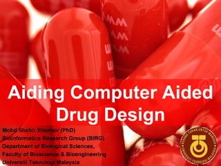 Aiding Computer Aided Drug Design Mohd Shahir Shamsir (PhD) Bioinformatics Research Group (BIRG) Department of Biological Sciences,  Faculty of Bioscience & Bioengineering Universiti Teknologi Malaysia   